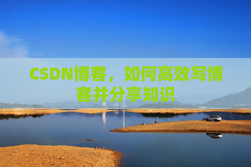 CSDN博客，如何高效写博客并分享知识